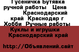 Гусеничка-Бутявка ручной работы › Цена ­ 1 000 - Краснодарский край, Краснодар г. Хобби. Ручные работы » Куклы и игрушки   . Краснодарский край